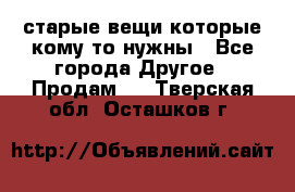 старые вещи которые кому то нужны - Все города Другое » Продам   . Тверская обл.,Осташков г.